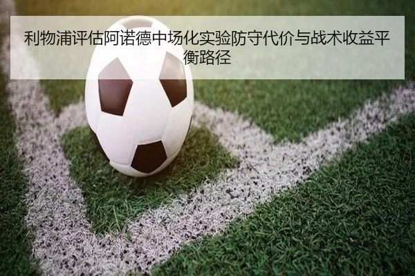 利物浦评估阿诺德中场化实验防守代价与战术收益平衡路径