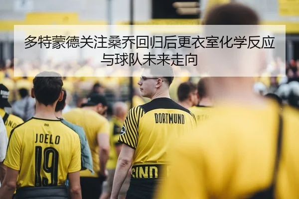 多特蒙德关注桑乔回归后更衣室化学反应与球队未来走向