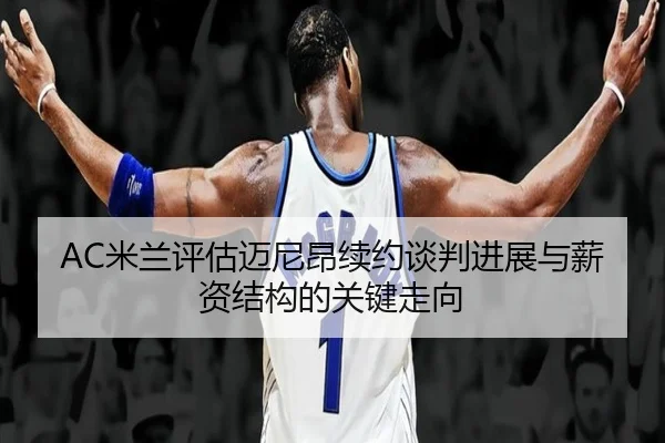 AC米兰评估迈尼昂续约谈判进展与薪资结构的关键走向