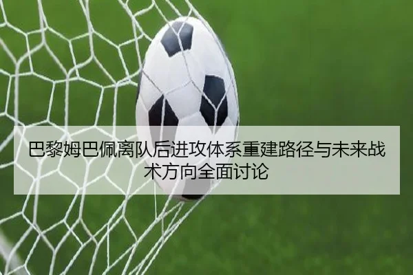 巴黎姆巴佩离队后进攻体系重建路径与未来战术方向全面讨论