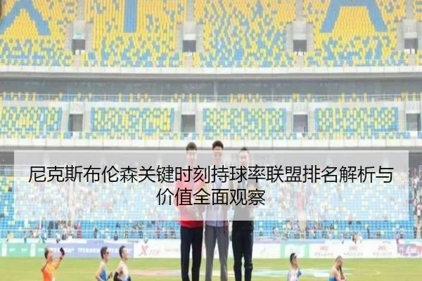 尼克斯布伦森关键时刻持球率联盟排名解析与价值全面观察